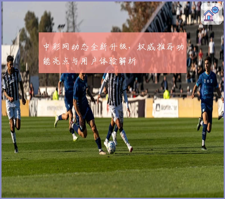 中彩网动态全新升级,权威推荐功能亮点与用户体验解析