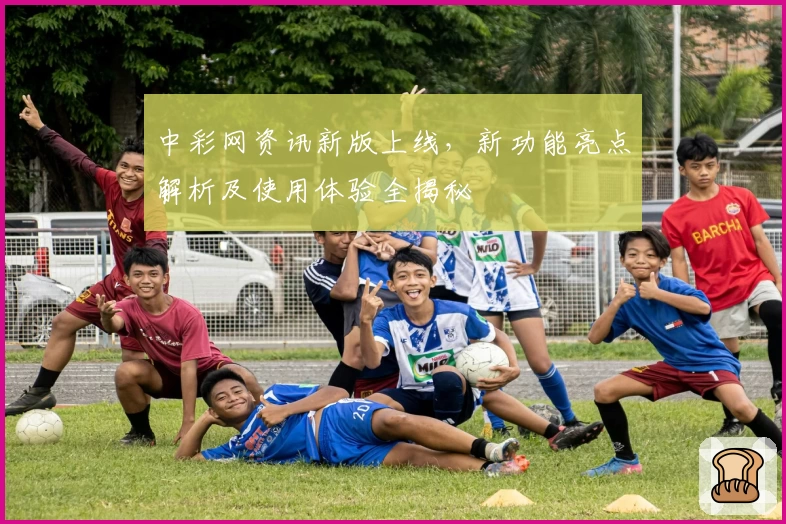 中彩网资讯新版上线，新功能亮点解析及使用体验全揭秘