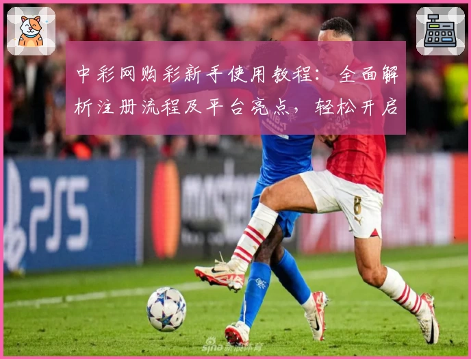 中彩网购彩新手使用教程:全面解析注册流程及平台亮点,轻松开启便捷购彩之旅