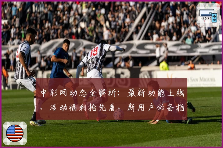中彩网动态全解析:最新功能上线、活动福利抢先看,新用户必备指南