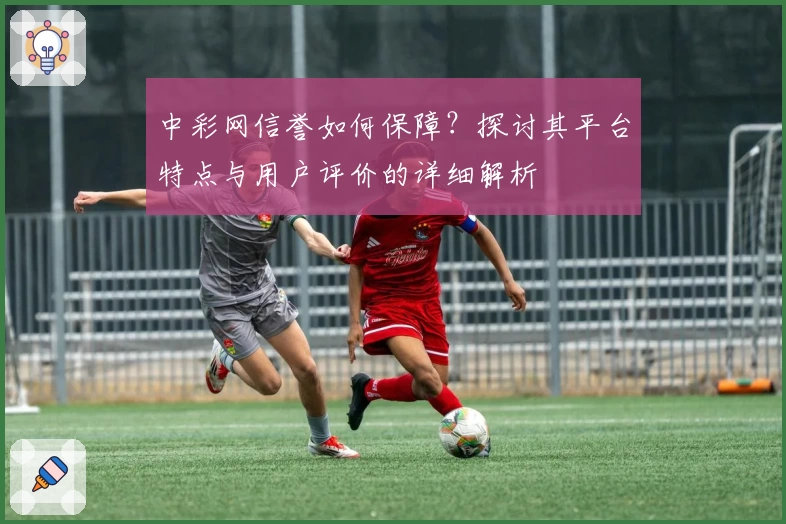 中彩网信誉如何保障?探讨其平台特点与用户评价的详细解析
