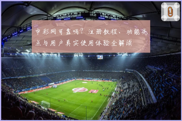 中彩网可靠吗？注册教程、功能亮点与用户真实使用体验全解读