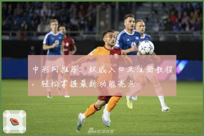 中彩网推荐：权威入口及注册教程，轻松掌握最新功能亮点