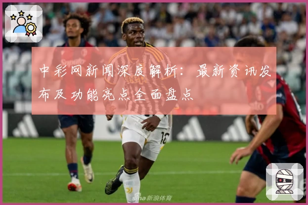 中彩网新闻深度解析：最新资讯发布及功能亮点全面盘点