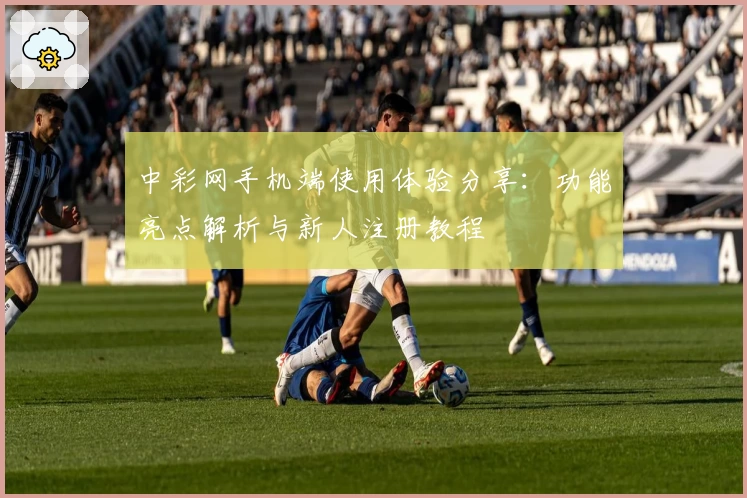 中彩网手机端使用体验分享:功能亮点解析与新人注册教程
