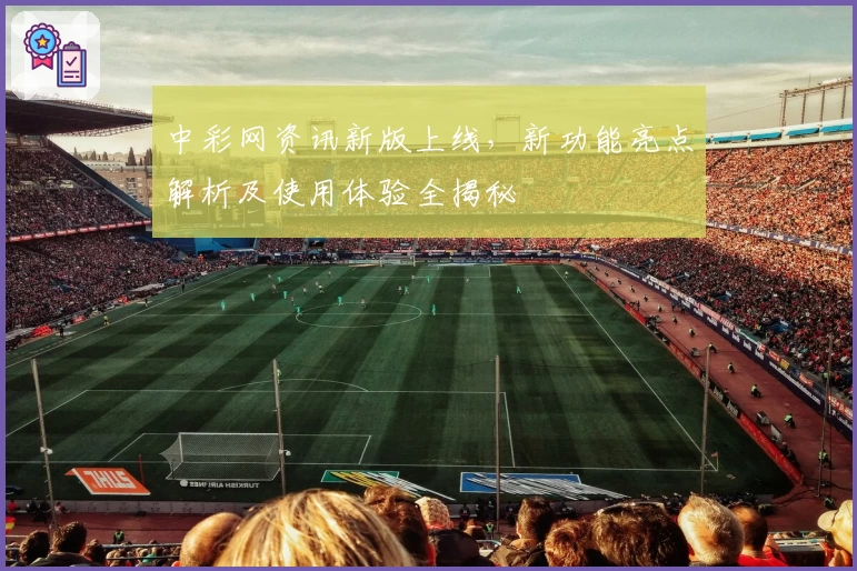 中彩网资讯新版上线，新功能亮点解析及使用体验全揭秘