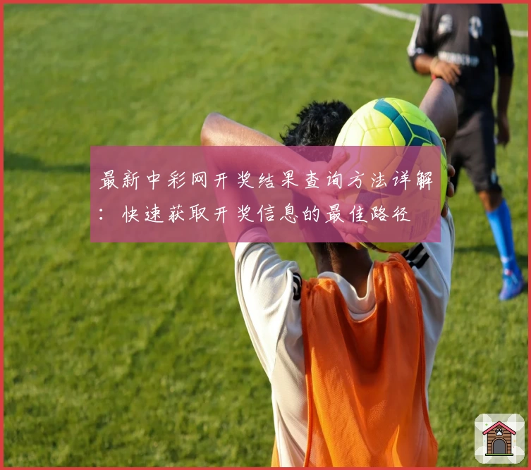 最新中彩网开奖结果查询方法详解：快速获取开奖信息的最佳路径