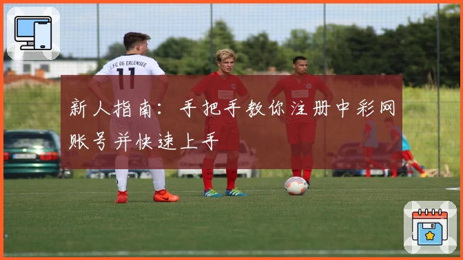新人指南:手把手教你注册中彩网账号并快速上手
