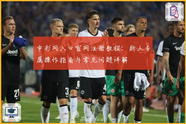 中彩网入口官网注册教程:新人专属操作指南与常见问题详解