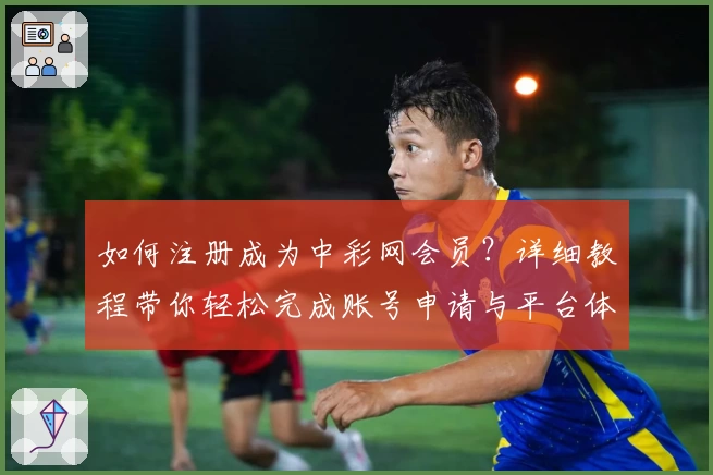 如何注册成为中彩网会员？详细教程带你轻松完成账号申请与平台体验
