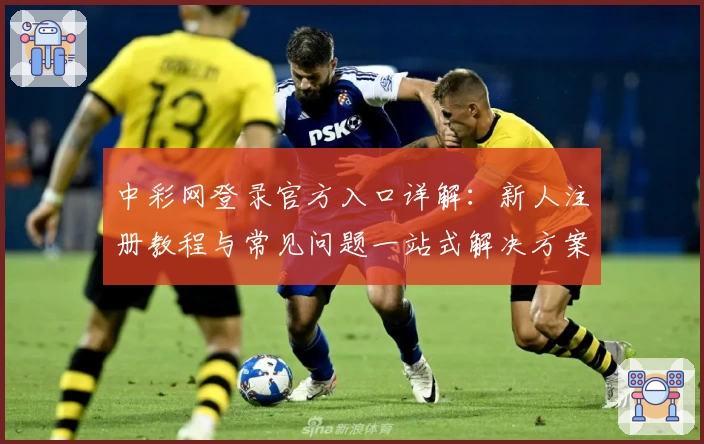 中彩网登录官方入口详解:新人注册教程与常见问题一站式解决方案