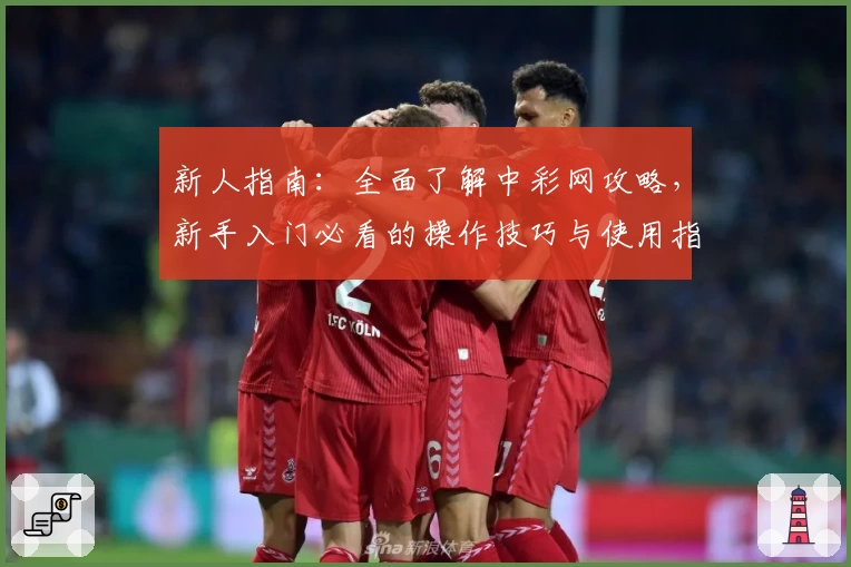新人指南:全面了解中彩网攻略,新手入门必看的操作技巧与使用指南