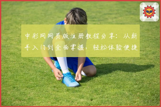 中彩网网页版注册教程分享：从新手入门到全面掌握，轻松体验便捷操作
