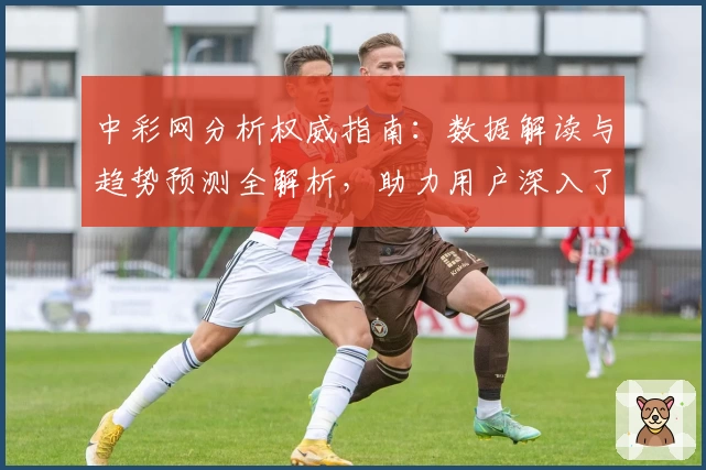 中彩网分析权威指南:数据解读与趋势预测全解析,助力用户深入了解核心功能