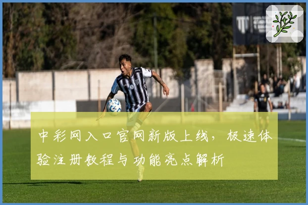 中彩网入口官网新版上线,极速体验注册教程与功能亮点解析