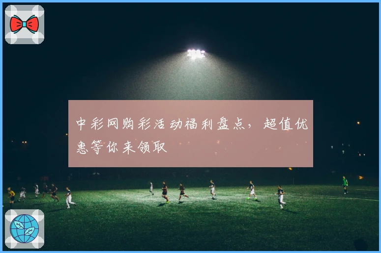 中彩网购彩活动福利盘点，超值优惠等你来领取