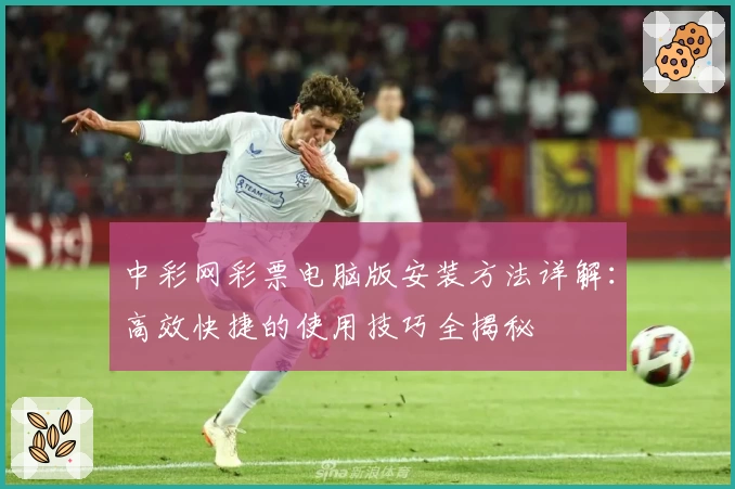 中彩网彩票电脑版安装方法详解：高效快捷的使用技巧全揭秘