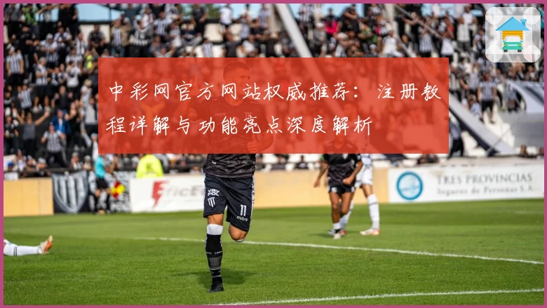 中彩网官方网站权威推荐:注册教程详解与功能亮点深度解析