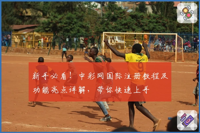 新手必看！中彩网国际注册教程及功能亮点详解，带你快速上手