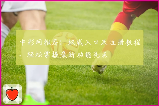 中彩网推荐:权威入口及注册教程,轻松掌握最新功能亮点