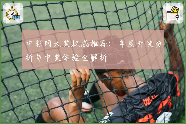 中彩网大奖权威推荐：年度开奖分析与中奖体验全解析