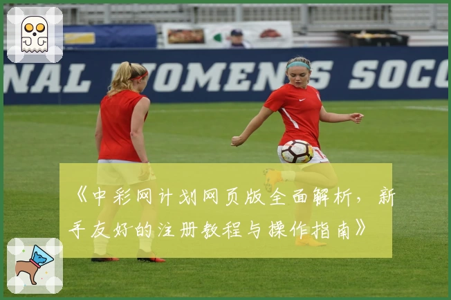 《中彩网计划网页版全面解析,新手友好的注册教程与操作指南》