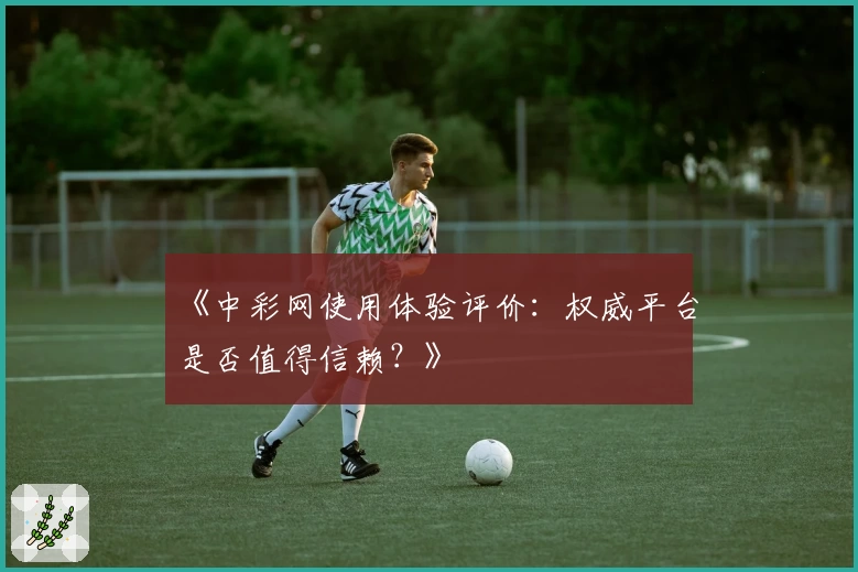 《中彩网使用体验评价：权威平台是否值得信赖？》