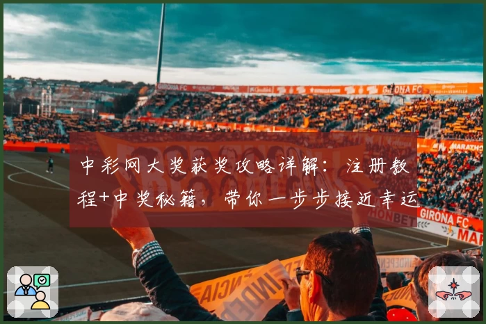 中彩网大奖获奖攻略详解：注册教程+中奖秘籍，带你一步步接近幸运大奖
