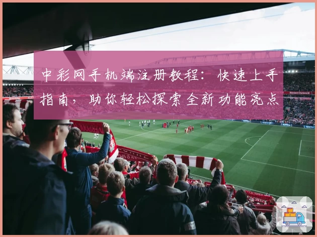 中彩网手机端注册教程：快速上手指南，助你轻松探索全新功能亮点