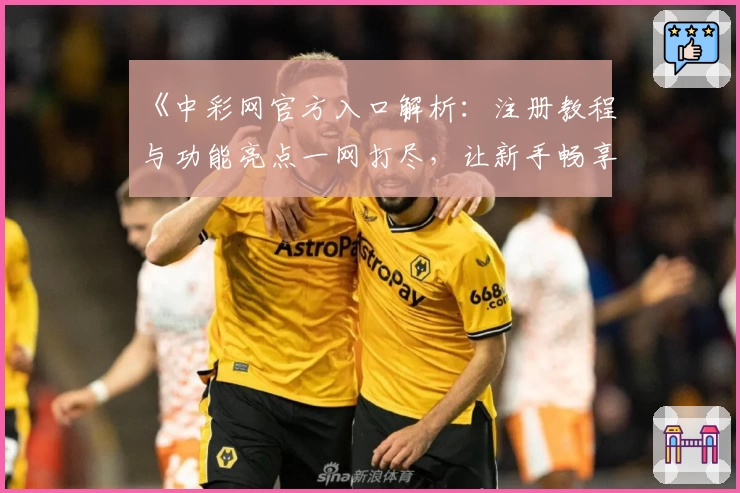 《中彩网官方入口解析：注册教程与功能亮点一网打尽，让新手畅享无忧体验》