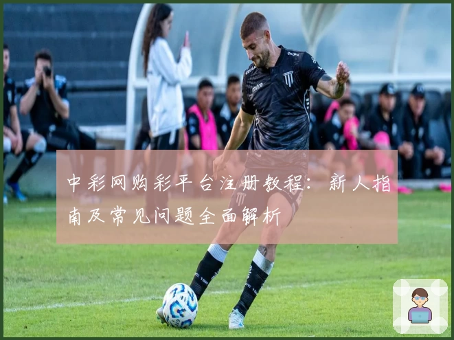中彩网购彩平台注册教程：新人指南及常见问题全面解析