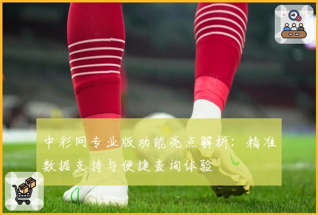 中彩网专业版功能亮点解析：精准数据支持与便捷查询体验