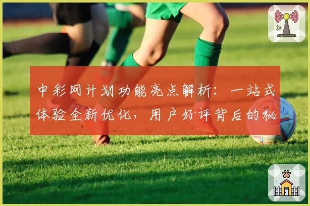 中彩网计划功能亮点解析：一站式体验全新优化，用户好评背后的秘密