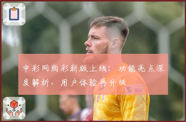 中彩网购彩新版上线：功能亮点深度解析，用户体验再升级