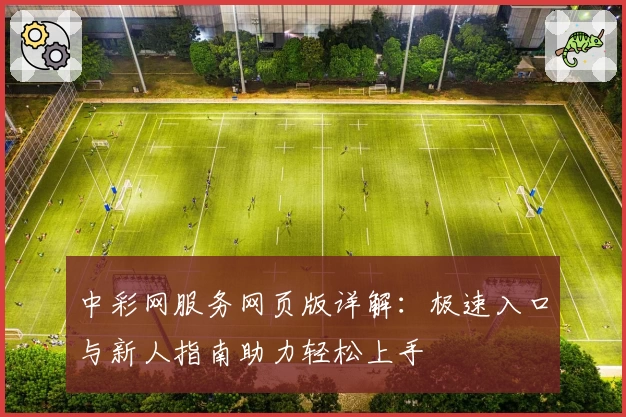 中彩网服务网页版详解：极速入口与新人指南助力轻松上手