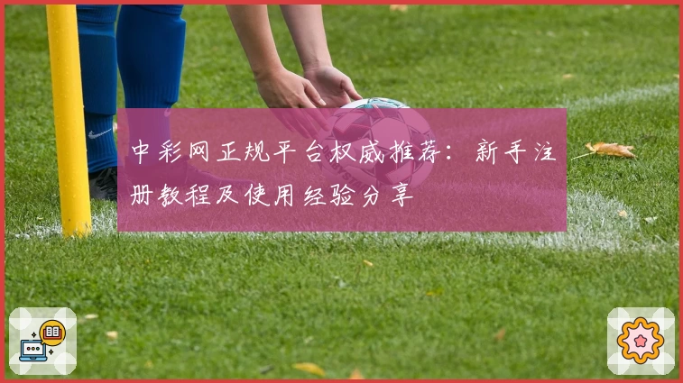 中彩网正规平台权威推荐:新手注册教程及使用经验分享