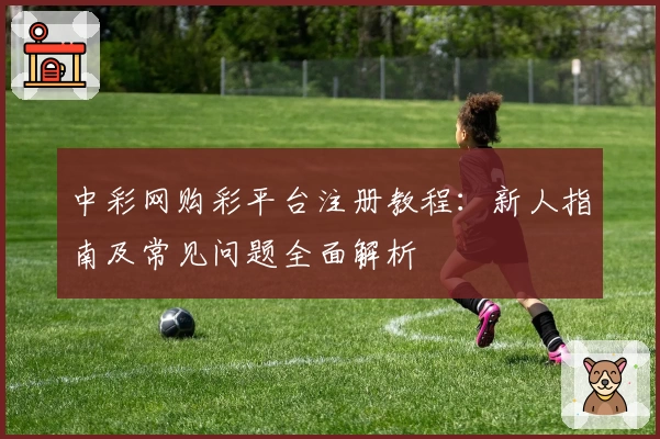 中彩网购彩平台注册教程：新人指南及常见问题全面解析