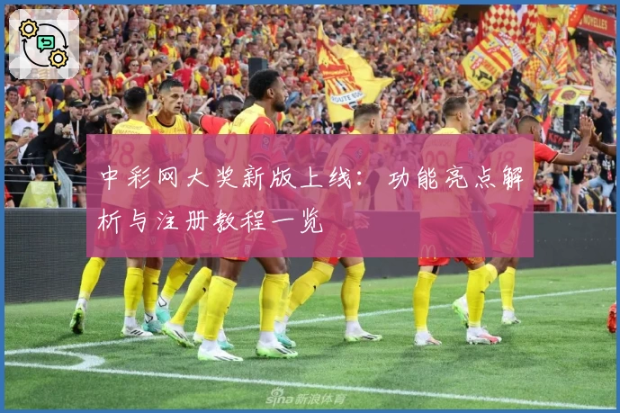 中彩网大奖新版上线:功能亮点解析与注册教程一览