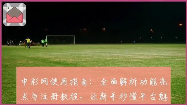 中彩网使用指南：全面解析功能亮点与注册教程，让新手秒懂平台魅力