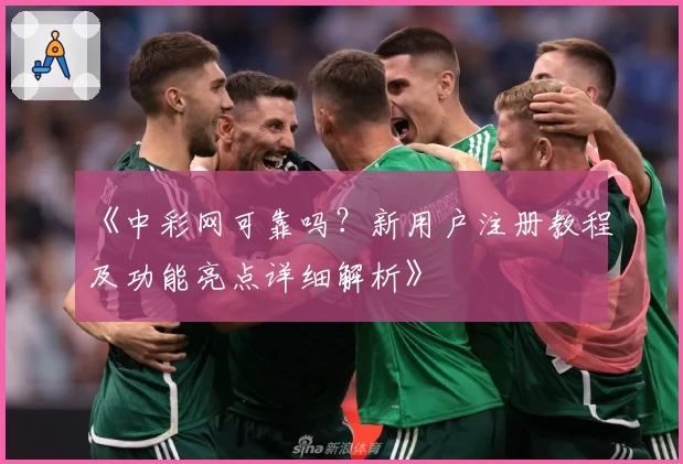 《中彩网可靠吗？新用户注册教程及功能亮点详细解析》