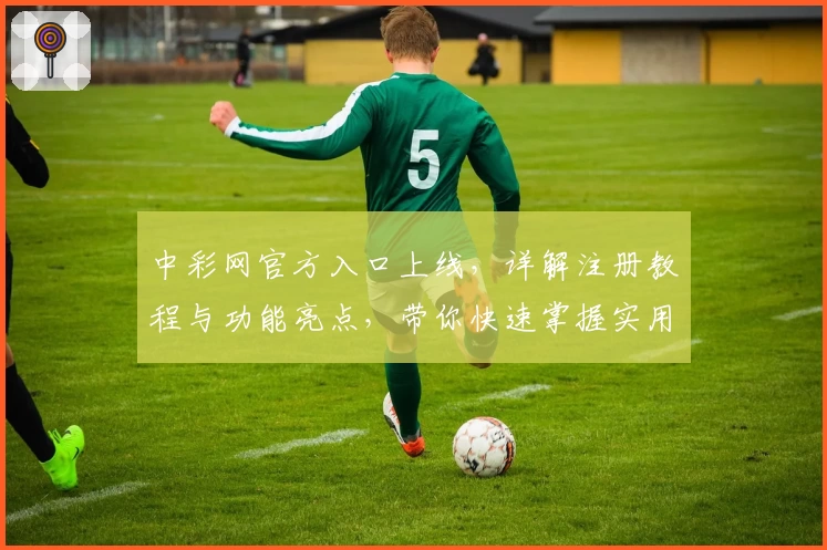 中彩网官方入口上线，详解注册教程与功能亮点，带你快速掌握实用技巧