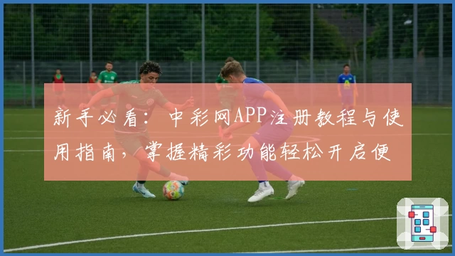 新手必看：中彩网APP注册教程与使用指南，掌握精彩功能轻松开启便捷体验