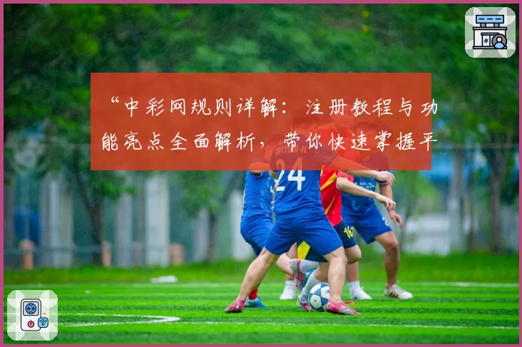 “中彩网规则详解:注册教程与功能亮点全面解析,带你快速掌握平台新手操作”