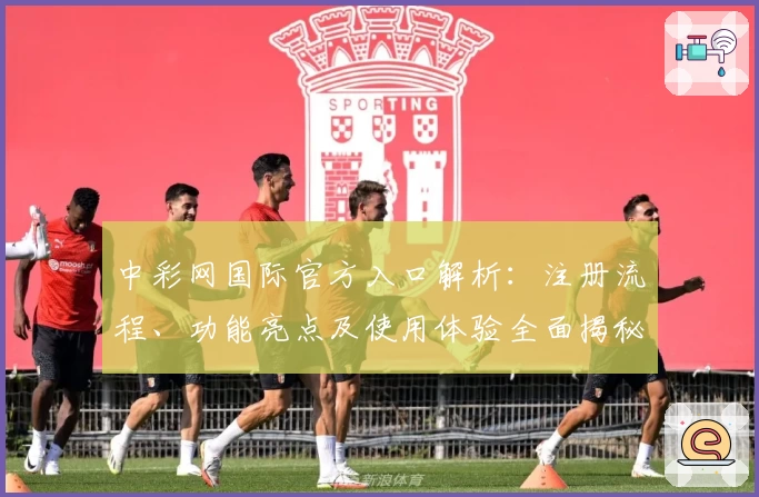 中彩网国际官方入口解析：注册流程、功能亮点及使用体验全面揭秘