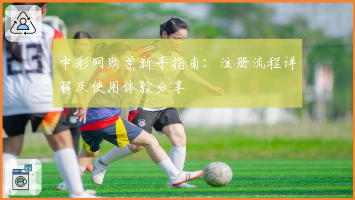 中彩网购票新手指南：注册流程详解及使用体验分享