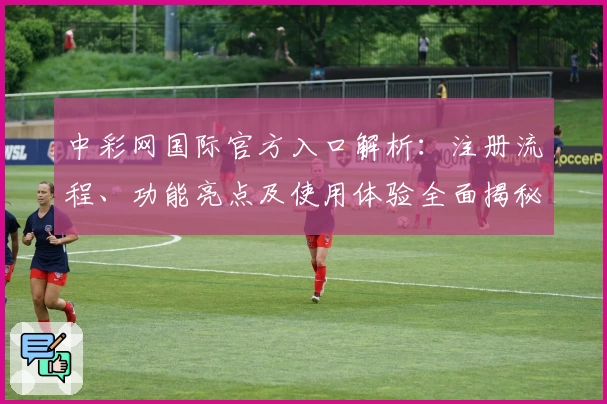 中彩网国际官方入口解析：注册流程、功能亮点及使用体验全面揭秘