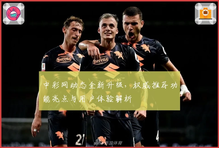 中彩网动态全新升级，权威推荐功能亮点与用户体验解析