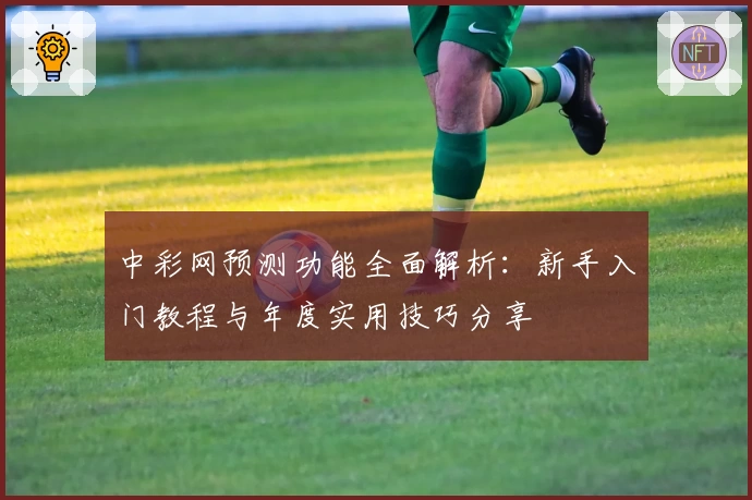 中彩网预测功能全面解析:新手入门教程与年度实用技巧分享