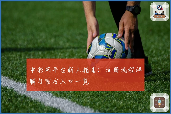 中彩网平台新人指南：注册流程详解与官方入口一览