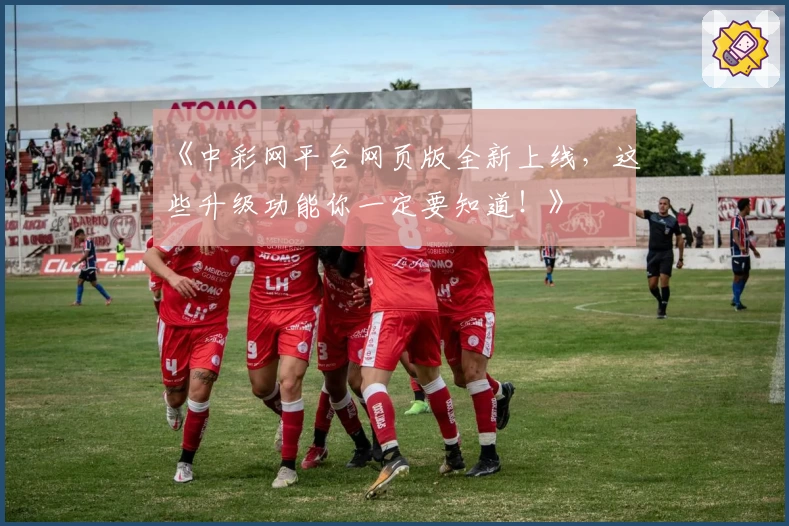 《中彩网平台网页版全新上线,这些升级功能你一定要知道!》